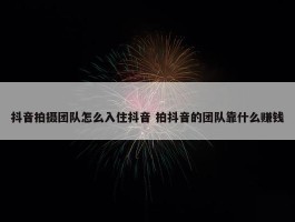 抖音拍摄团队怎么入住抖音 拍抖音的团队靠什么赚钱