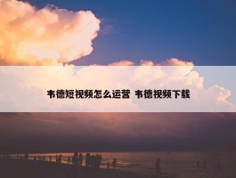 韦德短视频怎么运营 韦德视频下载