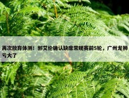 再次放弃体测！郭艾伦确认缺席常规赛前5轮，广州龙狮亏大了