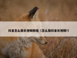 抖音怎么做长视频教程（怎么做抖音长视频?）