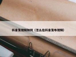 抖音发视频如何（怎么在抖音发布视频）