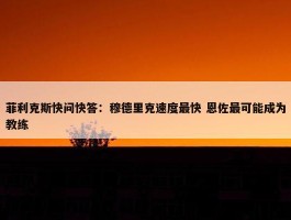 菲利克斯快问快答：穆德里克速度最快 恩佐最可能成为教练