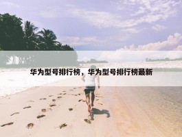 华为型号排行榜，华为型号排行榜最新