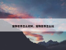 宠物世界怎么砍树，宠物世界怎么玩