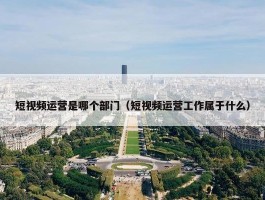 短视频运营是哪个部门（短视频运营工作属于什么）