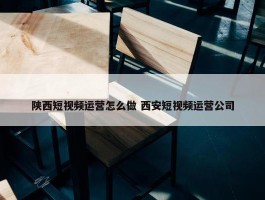 陕西短视频运营怎么做 西安短视频运营公司