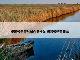 短视频运营与制作是什么 短视频运营是啥