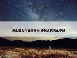 怎么做古今穿越宠物 穿越古代怎么穿越