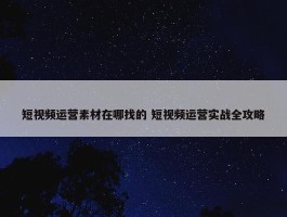 短视频运营素材在哪找的 短视频运营实战全攻略