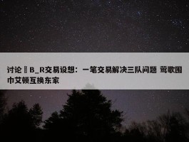 讨论 B_R交易设想：一笔交易解决三队问题 莺歌围巾艾顿互换东家