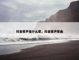 抖音原声是什么歌，抖音原声歌曲