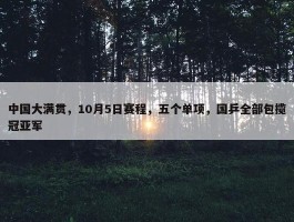 中国大满贯，10月5日赛程，五个单项，国乒全部包揽冠亚军