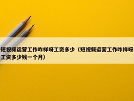 短视频运营工作咋样呀工资多少（短视频运营工作咋样呀工资多少钱一个月）