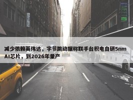 减少依赖英伟达，字节跳动据称联手台积电自研5nm AI芯片，到2026年量产