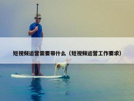 短视频运营需要带什么（短视频运营工作要求）