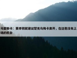 马雷斯卡：赛季初就建议楚克乌梅卡离开，在这他没有上场的机会