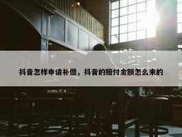 抖音怎样申请补偿，抖音的赔付金额怎么来的