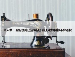 贺天举：若能想到辽篮3连冠 我无论如何都不会退役