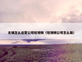 无锡怎么运营公司短视频（短视频公司怎么做）