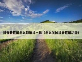 抖音看直播怎么取消抖一抖（怎么关掉抖音直播功能）