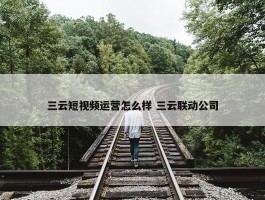 三云短视频运营怎么样 三云联动公司