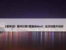 《黑神话》最终幻想7爱丽丝Mod：这次玩棍不玩杖