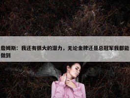 詹姆斯：我还有很大的潜力，无论金牌还是总冠军我都能做到