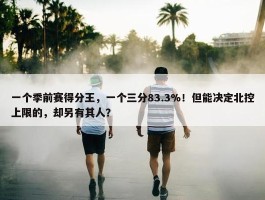 一个季前赛得分王，一个三分83.3%！但能决定北控上限的，却另有其人？