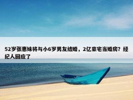 52岁张惠妹将与小6岁男友结婚，2亿豪宅当婚房？经纪人回应了