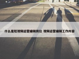 什么是短视频运营编辑岗位 视频运营编辑工作内容