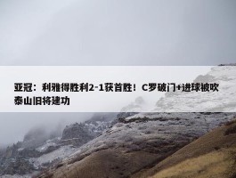 亚冠：利雅得胜利2-1获首胜！C罗破门+进球被吹 泰山旧将建功