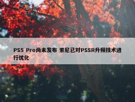 PS5 Pro尚未发布 索尼已对PSSR升频技术进行优化