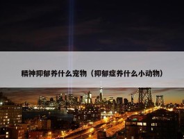 精神抑郁养什么宠物（抑郁症养什么小动物）