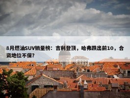 8月燃油SUV销量榜：吉利登顶，哈弗跌出前10，合资地位不保？