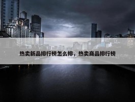 热卖新品排行榜怎么排，热卖商品排行榜