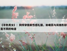 《半熟男女》：同样穿露肩性感礼服，田曦薇与周雨彤却是不同的味道