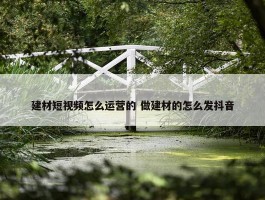 建材短视频怎么运营的 做建材的怎么发抖音