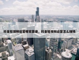 抖音短视频运营哪家靠谱，抖音短视频运营怎么赚钱