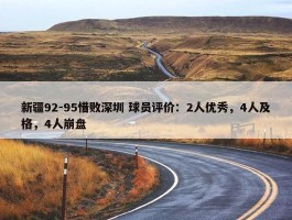 新疆92-95惜败深圳 球员评价：2人优秀，4人及格，4人崩盘