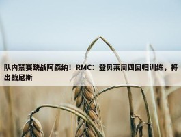 队内禁赛缺战阿森纳！RMC：登贝莱周四回归训练，将出战尼斯