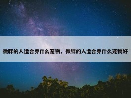 微胖的人适合养什么宠物，微胖的人适合养什么宠物好