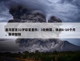 皇马官宣32岁巨星重伤：3处断裂，休战8-10个月，赛季报销