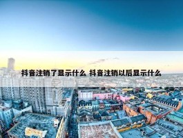 抖音注销了显示什么 抖音注销以后显示什么