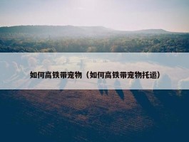 如何高铁带宠物（如何高铁带宠物托运）