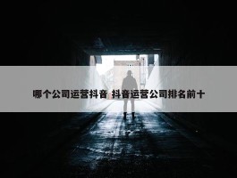 哪个公司运营抖音 抖音运营公司排名前十