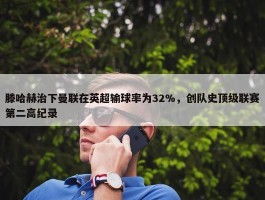 滕哈赫治下曼联在英超输球率为32%，创队史顶级联赛第二高纪录