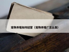 宠物养殖如何经营（宠物养殖厂怎么做）