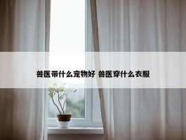 兽医带什么宠物好 兽医穿什么衣服