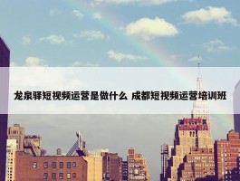 龙泉驿短视频运营是做什么 成都短视频运营培训班