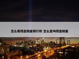 怎么看楼盘销量排行榜 怎么查询楼盘销量